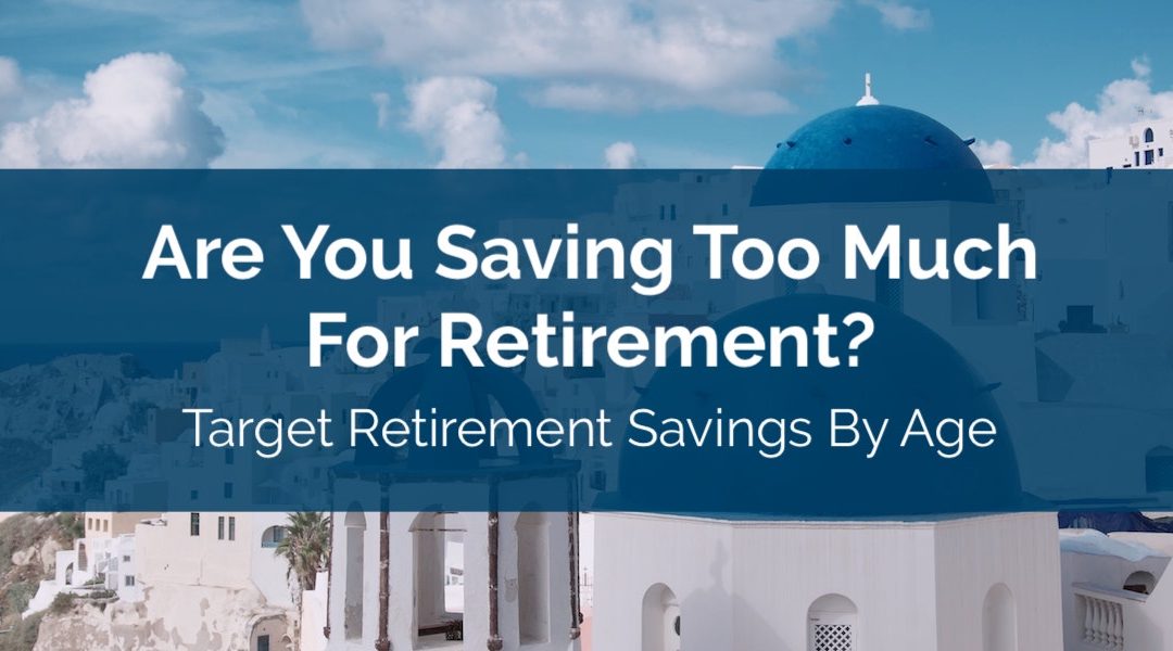 Are You Saving Too Much For Retirement? Target Retirement Savings By Age