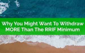 Why You Might Want To Withdraw MORE Than The RRIF Minimum