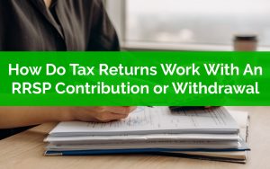 How Do Tax Returns Work When There Is An RRSP Contribution or Withdrawal